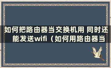 如何把路由器当交换机用 同时还能发送wifi（如何用路由器当交换机）